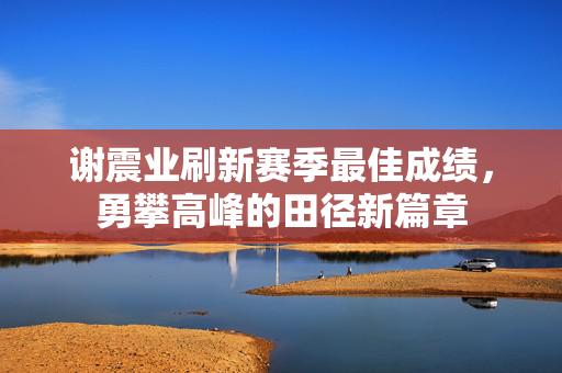 谢震业刷新赛季最佳成绩，勇攀高峰的田径新篇章