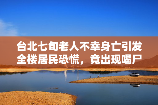 台北七旬老人不幸身亡引发全楼居民恐慌，竟出现喝尸水传闻？
