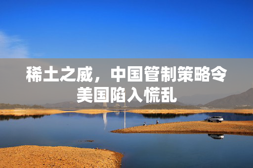 稀土之威，中国管制策略令美国陷入慌乱