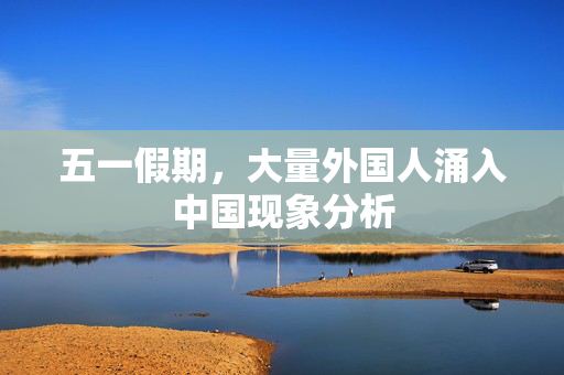 五一假期，大量外国人涌入中国现象分析