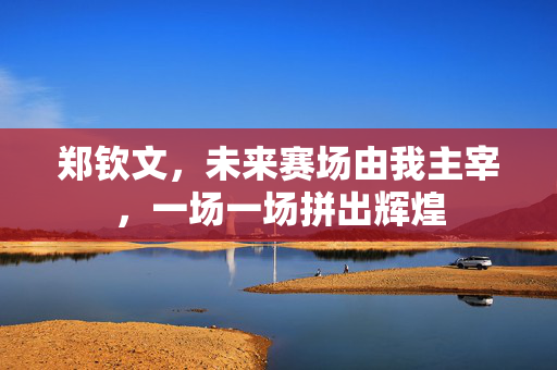 郑钦文，未来赛场由我主宰，一场一场拼出辉煌