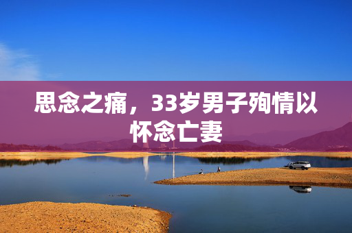 思念之痛，33岁男子殉情以怀念亡妻