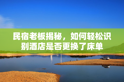 民宿老板揭秘，如何轻松识别酒店是否更换了床单