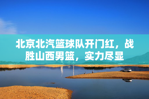 北京北汽篮球队开门红，战胜山西男篮，实力尽显