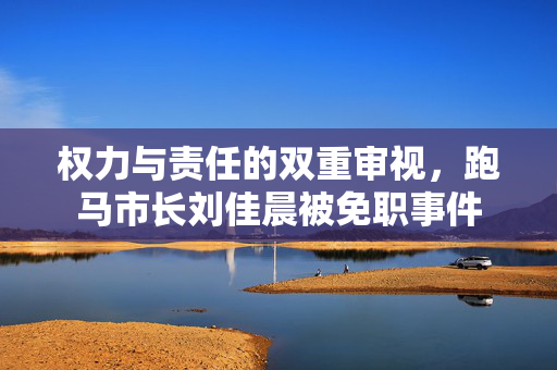 权力与责任的双重审视，跑马市长刘佳晨被免职事件