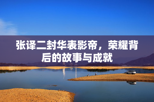 张译二封华表影帝，荣耀背后的故事与成就