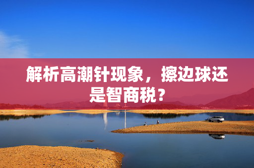 解析高潮针现象，擦边球还是智商税？