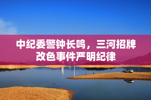中纪委警钟长鸣，三河招牌改色事件严明纪律