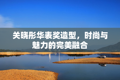 关晓彤华表奖造型，时尚与魅力的完美融合