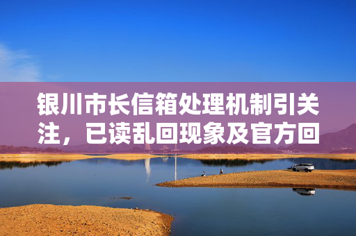 银川市长信箱处理机制引关注，已读乱回现象及官方回应公众期待
