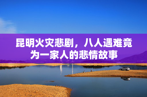 昆明火灾悲剧，八人遇难竟为一家人的悲情故事