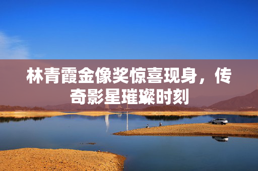 林青霞金像奖惊喜现身，传奇影星璀璨时刻