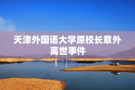 天津外国语大学原校长意外离世事件