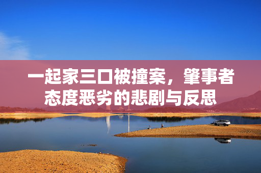 一起家三口被撞案，肇事者态度恶劣的悲剧与反思