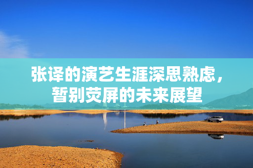 张译的演艺生涯深思熟虑，暂别荧屏的未来展望