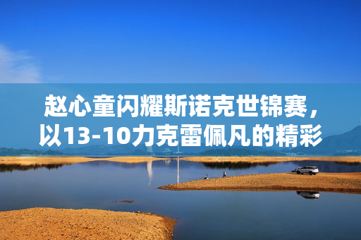 赵心童闪耀斯诺克世锦赛，以13-10力克雷佩凡的精彩瞬间