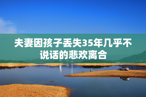 夫妻因孩子丢失35年几乎不说话的悲欢离合