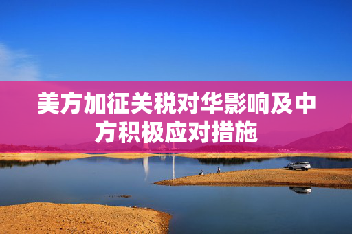 美方加征关税对华影响及中方积极应对措施