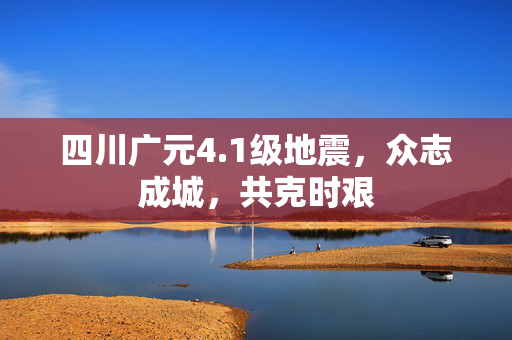 四川广元4.1级地震，众志成城，共克时艰