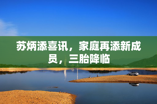 苏炳添喜讯，家庭再添新成员，三胎降临