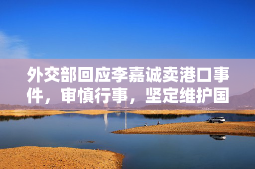 外交部回应李嘉诚卖港口事件，审慎行事，坚定维护国家利益