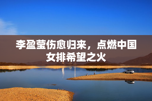 李盈莹伤愈归来，点燃中国女排希望之火