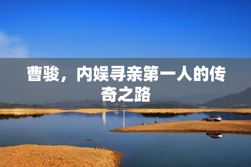 曹骏，内娱寻亲第一人的传奇之路