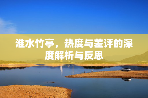 淮水竹亭，热度与差评的深度解析与反思