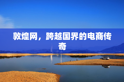 敦煌网，跨越国界的电商传奇