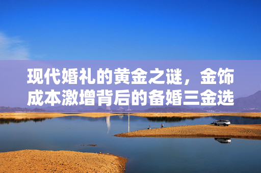 现代婚礼的黄金之谜，金饰成本激增背后的备婚三金选择