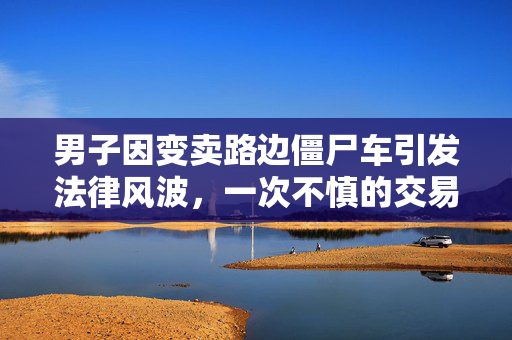 男子因变卖路边僵尸车引发法律风波，一次不慎的交易后果严重