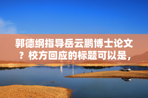 郭德纲指导岳云鹏博士论文？校方回应的标题可以是，，郭德纲与岳云鹏，博士论文指导风波，校方正式回应。，直接点明了事件的主要人物和事件本身，同时突出了校方正式回应这一关键信息，以吸引读者的注意力。