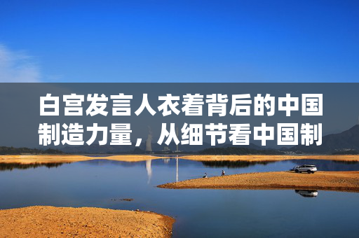 白宫发言人衣着背后的中国制造力量，从细节看中国制造的影响力