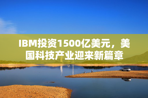 IBM投资1500亿美元，美国科技产业迎来新篇章