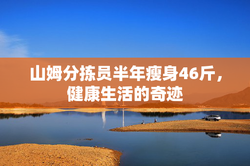 山姆分拣员半年瘦身46斤，健康生活的奇迹