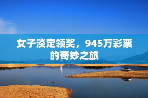 女子淡定领奖，945万彩票的奇妙之旅