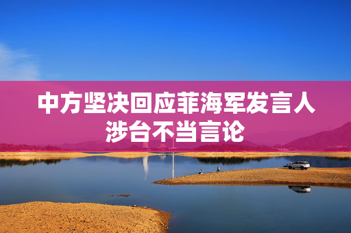 中方坚决回应菲海军发言人涉台不当言论