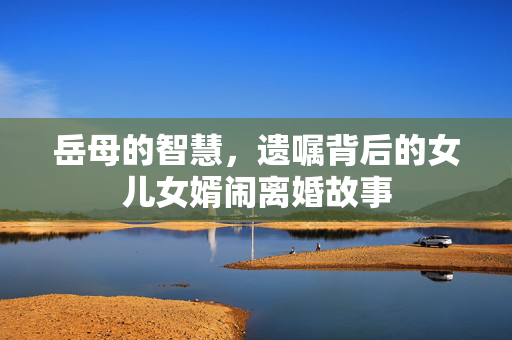 岳母的智慧，遗嘱背后的女儿女婿闹离婚故事