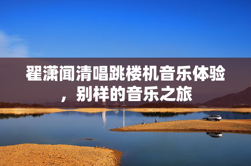 翟潇闻清唱跳楼机音乐体验，别样的音乐之旅