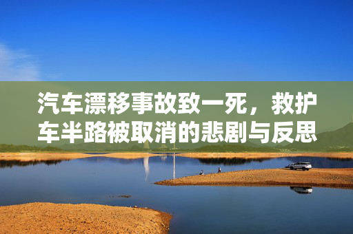 汽车漂移事故致一死，救护车半路被取消的悲剧与反思