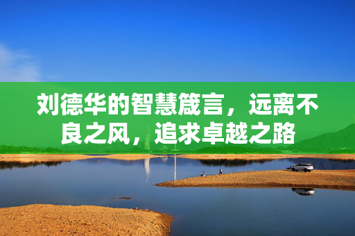 刘德华的智慧箴言，远离不良之风，追求卓越之路