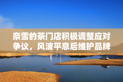 奈雪的茶门店积极调整应对争议，风波平息后维护品牌形象