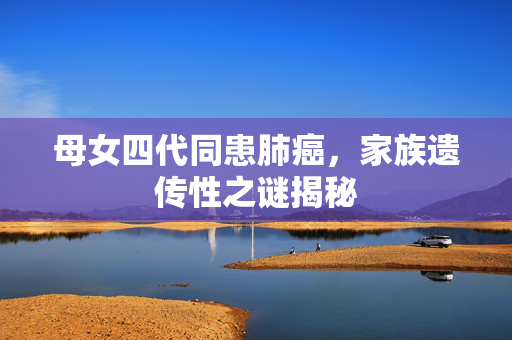 母女四代同患肺癌，家族遗传性之谜揭秘