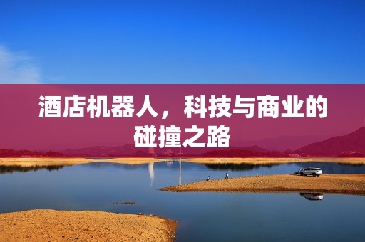 酒店机器人，科技与商业的碰撞之路