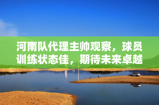 河南队代理主帅观察，球员训练状态佳，期待未来卓越表现