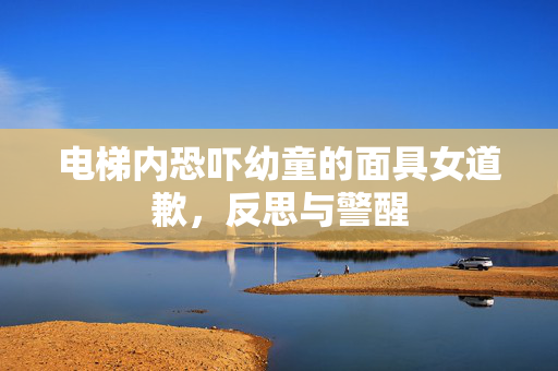 电梯内恐吓幼童的面具女道歉，反思与警醒