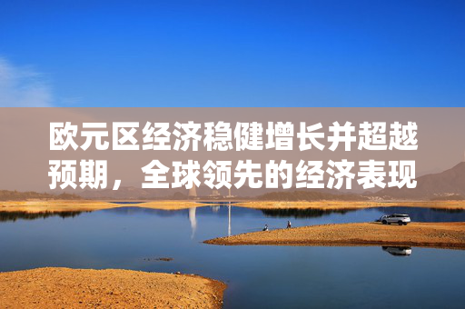 欧元区经济稳健增长并超越预期，全球领先的经济表现亮眼