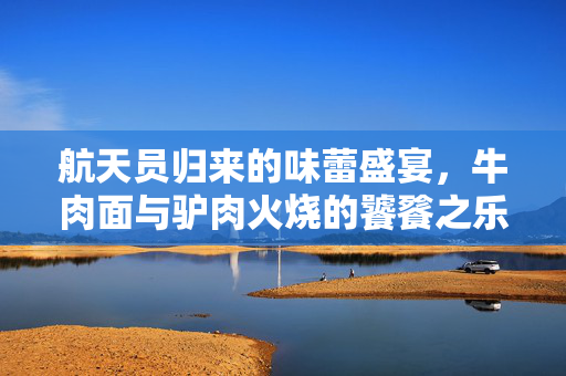 航天员归来的味蕾盛宴，牛肉面与驴肉火烧的饕餮之乐