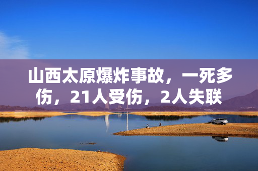 山西太原爆炸事故，一死多伤，21人受伤，2人失联