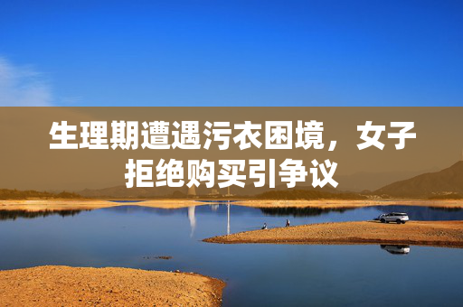 生理期遭遇污衣困境，女子拒绝购买引争议